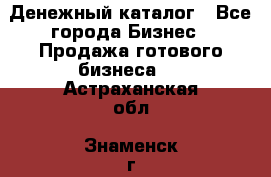 Денежный каталог - Все города Бизнес » Продажа готового бизнеса   . Астраханская обл.,Знаменск г.